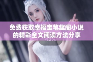 免费获取幸福宝笔趣阁小说的精彩全文阅读方法分享