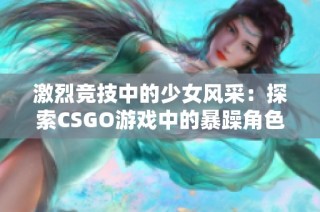 激烈竞技中的少女风采：探索CSGO游戏中的暴躁角色形象