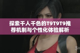 探索千人千色的T9T9T9推荐机制与个性化体验解析