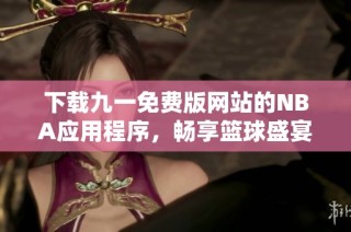下载九一免费版网站的NBA应用程序，畅享篮球盛宴
