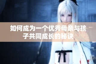 如何成为一个优秀母亲与孩子共同成长的秘诀