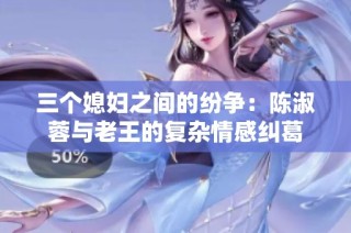 三个媳妇之间的纷争：陈淑蓉与老王的复杂情感纠葛