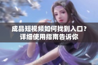 成品短视频如何找到入口？详细使用指南告诉你