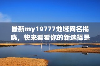 最新my19777地域网名揭晓，快来看看你的新选择是什么