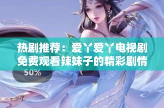 热剧推荐：爱丫爱丫电视剧免费观看辣妹子的精彩剧情剖析