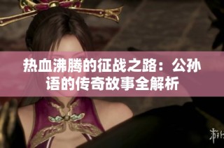 热血沸腾的征战之路：公孙语的传奇故事全解析