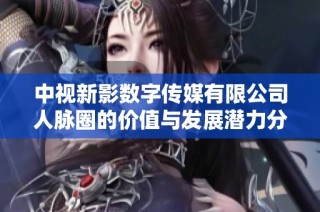 中视新影数字传媒有限公司人脉圈的价值与发展潜力分析