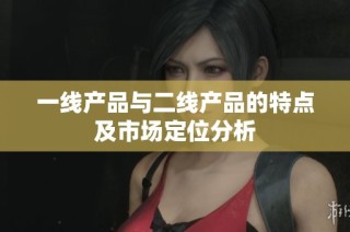 一线产品与二线产品的特点及市场定位分析