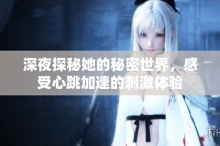 深夜探秘她的秘密世界，感受心跳加速的刺激体验