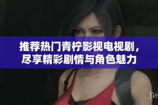 推荐热门青柠影视电视剧，尽享精彩剧情与角色魅力