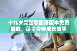 十九岁完整版国语版本免费播放，尽享青春成长故事