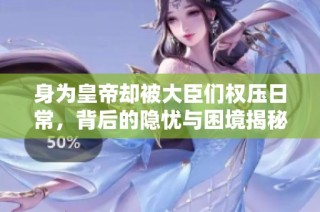 身为皇帝却被大臣们权压日常，背后的隐忧与困境揭秘