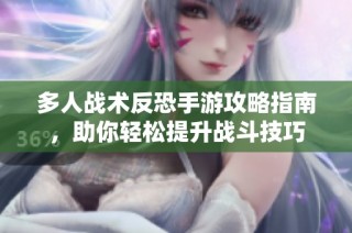 多人战术反恐手游攻略指南，助你轻松提升战斗技巧