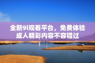 全新9i观看平台，免费体验成人精彩内容不容错过