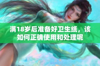 满18岁后准备好卫生纸，该如何正确使用和处理呢