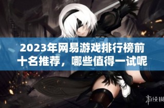 2023年网易游戏排行榜前十名推荐，哪些值得一试呢