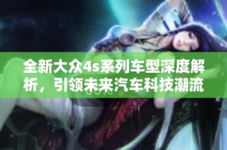 全新大众4s系列车型深度解析，引领未来汽车科技潮流