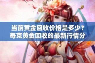 当前黄金回收价格是多少？每克黄金回收的最新行情分析