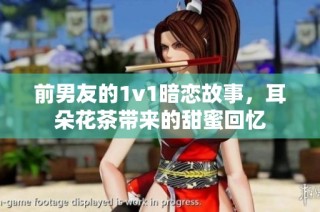 前男友的1v1暗恋故事，耳朵花茶带来的甜蜜回忆