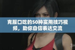 克服口吃的50种实用技巧视频，助你自信表达交流