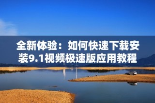 全新体验：如何快速下载安装9.1视频极速版应用教程