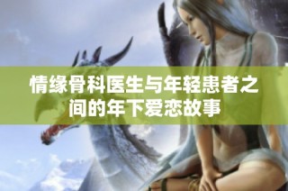 情缘骨科医生与年轻患者之间的年下爱恋故事