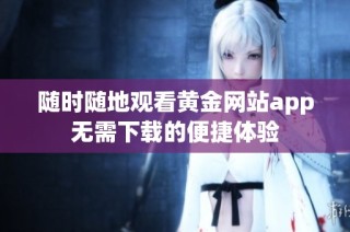 随时随地观看黄金网站app无需下载的便捷体验