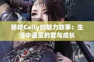 娇媳Cally的魅力故事：生活中遇见的爱与成长
