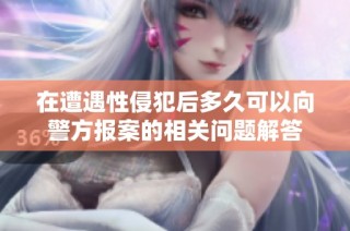 在遭遇性侵犯后多久可以向警方报案的相关问题解答