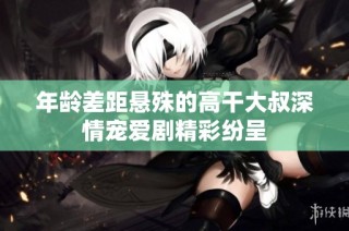 年龄差距悬殊的高干大叔深情宠爱剧精彩纷呈
