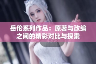 岳伦系列作品：原著与改编之间的精彩对比与探索