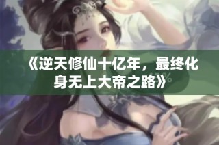 《逆天修仙十亿年，最终化身无上大帝之路》