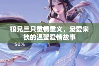狼兄三只重情重义，宠爱宋钦的温馨爱情故事