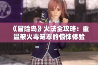 《冒险岛》火法全攻略：重温被火毒笼罩的惊悚体验