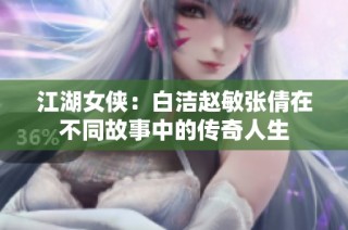 江湖女侠：白洁赵敏张倩在不同故事中的传奇人生