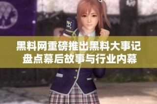 黑料网重磅推出黑料大事记 盘点幕后故事与行业内幕