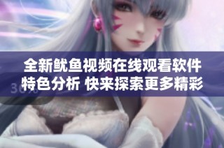 全新鱿鱼视频在线观看软件特色分析 快来探索更多精彩内容