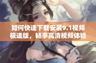 如何快速下载安装9.1视频极速版，畅享高清视频体验