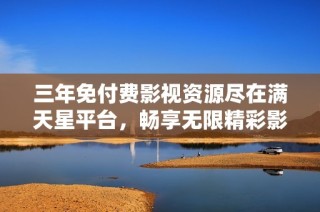 三年免付费影视资源尽在满天星平台，畅享无限精彩影片