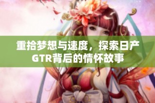 重拾梦想与速度，探索日产GTR背后的情怀故事