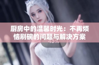 厨房中的温馨时光：不再烦恼刷碗的问题与解决方案