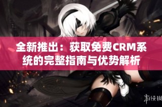 全新推出：获取免费CRM系统的完整指南与优势解析