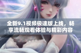 全新9.1视频极速版上线，畅享流畅观看体验与精彩内容