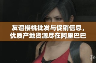 友谊樱桃批发与促销信息，优质产地货源尽在阿里巴巴