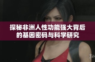 探秘非洲人性功能强大背后的基因密码与科学研究