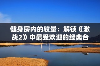 健身房内的较量：解锁《激战2》中最受欢迎的经典台词