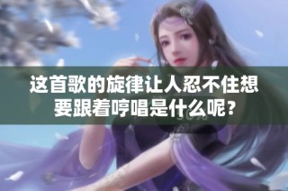 这首歌的旋律让人忍不住想要跟着哼唱是什么呢？