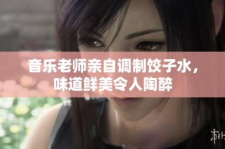 音乐老师亲自调制饺子水，味道鲜美令人陶醉