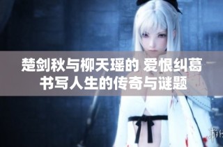 楚剑秋与柳天瑶的 爱恨纠葛 书写人生的传奇与谜题