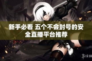 新手必看 五个不会封号的安全直播平台推荐